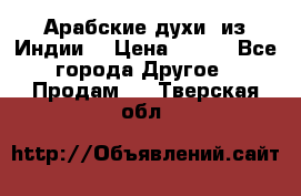 Арабские духи (из Индии) › Цена ­ 250 - Все города Другое » Продам   . Тверская обл.